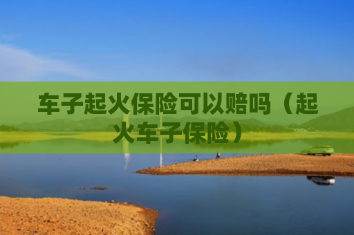 车子起火保险可以赔吗（起火车子保险）