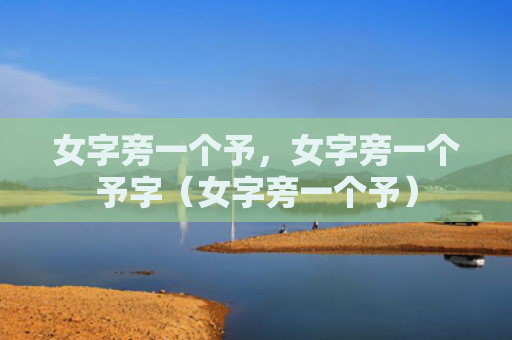 女字旁一个予，女字旁一个予字（女字旁一个予）