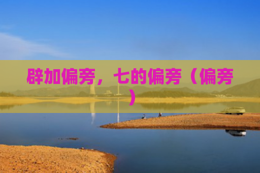 辟加偏旁，七的偏旁（偏旁）