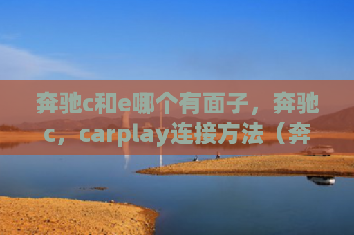 奔驰c和e哪个有面子，奔驰c，carplay连接方法（奔驰面子连接）