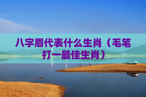 八字眉代表什么生肖（毛笔打一最佳生肖）