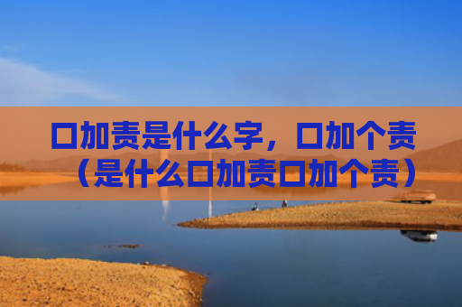 口加责是什么字，口加个责（是什么口加责口加个责）