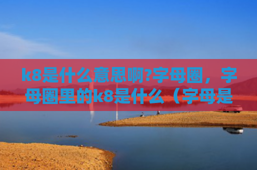 k8是什么意思啊?字母圈，字母圈里的k8是什么（字母是什么是什么意思）