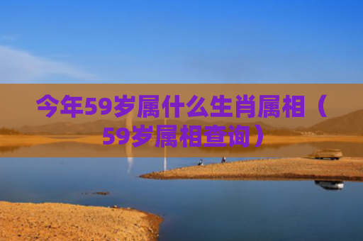 今年59岁属什么生肖属相（59岁属相查询）