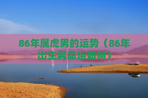 86年属虎男的运势（86年出生男命运如何）
