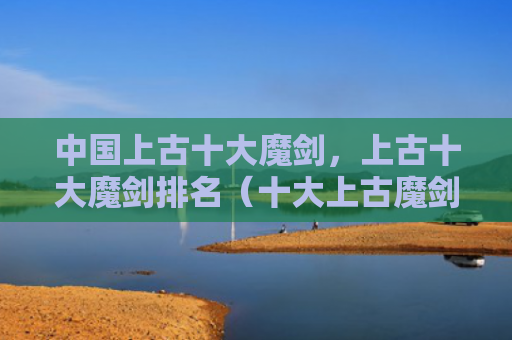 中国上古十大魔剑，上古十大魔剑排名（十大上古魔剑）