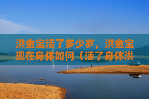 洪金宝活了多少岁，洪金宝现在身体如何（活了身体洪金宝）
