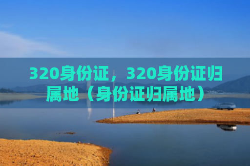 320身份证，320身份证归属地（身份证归属地）