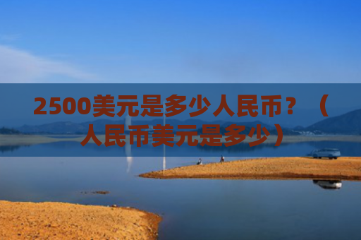 2500美元是多少人民币？（人民币美元是多少）