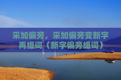 采加偏旁，采加偏旁变新字再组词（新字偏旁组词）