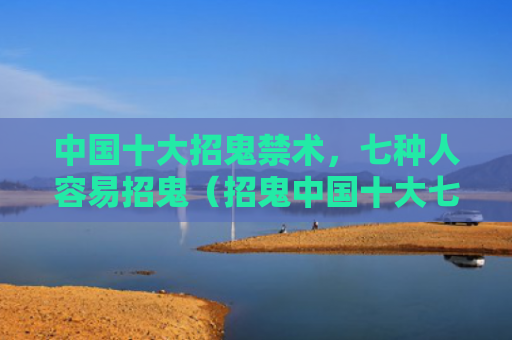 中国十大招鬼禁术，七种人容易招鬼（招鬼中国十大七种）