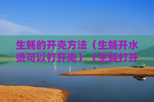 生蚝的开壳方法（生蚝开水烫可以打开壳）（生蚝打开开水烫）