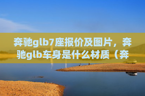 奔驰glb7座报价及图片，奔驰glb车身是什么材质（奔驰是什么车身）