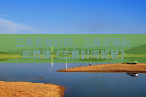 三角贸易时间，三角贸易时间具体（三角时间贸易）