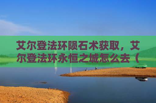 艾尔登法环陨石术获取，艾尔登法环永恒之城怎么去（艾尔陨石之城）