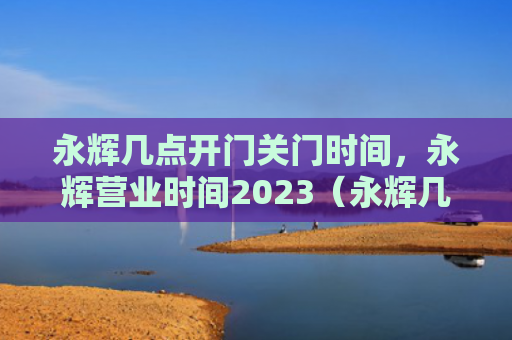 永辉几点开门关门时间，永辉营业时间2023（永辉几点关门）
