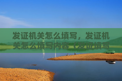 发证机关怎么填写，发证机关怎么填写内容（发证填写机关）