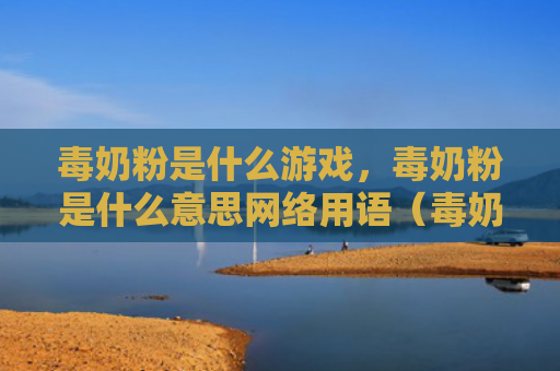 毒奶粉是什么游戏，毒奶粉是什么意思网络用语（毒奶粉毒奶粉是什么游戏是什么意思）