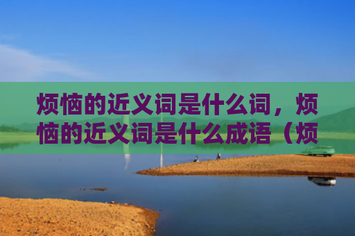 烦恼的近义词是什么词，烦恼的近义词是什么成语（烦恼的近义词是什么成语）