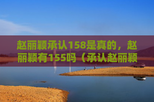 赵丽颖承认158是真的，赵丽颖有155吗（承认赵丽颖）