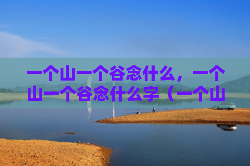 一个山一个谷念什么，一个山一个谷念什么字（一个山一个谷念什么）