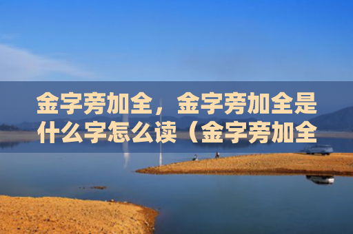 金字旁加全，金字旁加全是什么字怎么读（金字旁加全是什么）