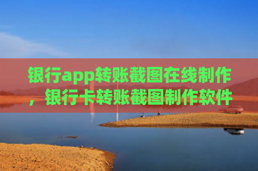 银行app转账截图在线制作，银行卡转账截图制作软件（转账截图在线）