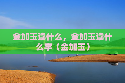 金加玉读什么，金加玉读什么字（金加玉）
