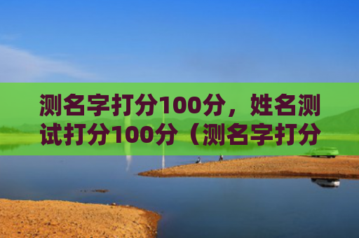 测名字打分100分，姓名测试打分100分（测名字打分姓名测试打分）