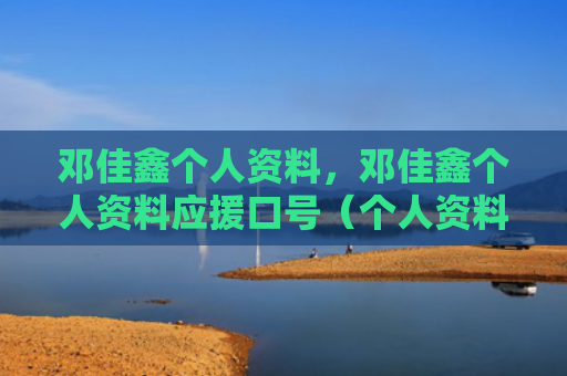 邓佳鑫个人资料，邓佳鑫个人资料应援口号（个人资料口号应援）