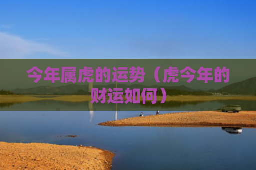今年属虎的运势（虎今年的财运如何）