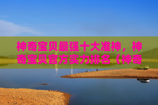 神奇宝贝最强十大准神，神奇宝贝官方实力排名（神奇宝贝十大）