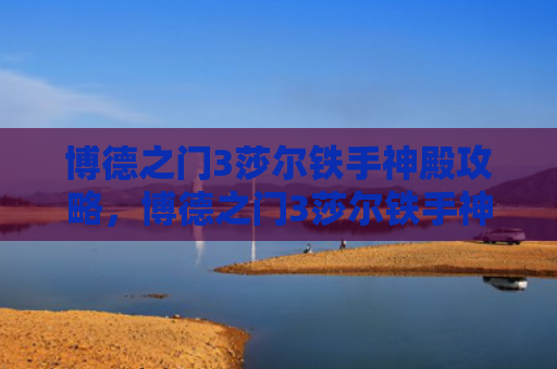 博德之门3莎尔铁手神殿攻略，博德之门3莎尔铁手神殿石门怎么开（神殿之门石门）