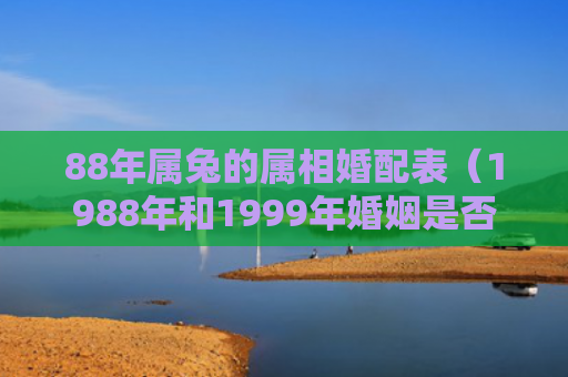 88年属兔的属相婚配表（1988年和1999年婚姻是否合适）