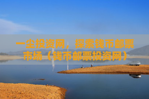 一尘投资网，探索钱币邮票市场（钱币邮票投资网）