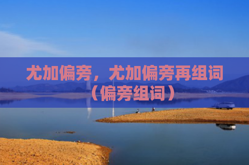 尤加偏旁，尤加偏旁再组词（偏旁组词）
