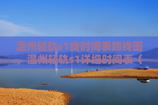 温州轻轨s1线时间表路线图，温州轻轨s1详细时间表（轻轨温州时间表）