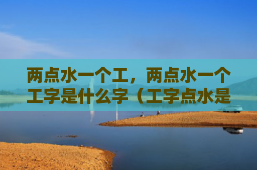 两点水一个工，两点水一个工字是什么字（工字点水是什么）
