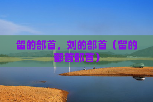 留的部首，刘的部首（留的部首部首）