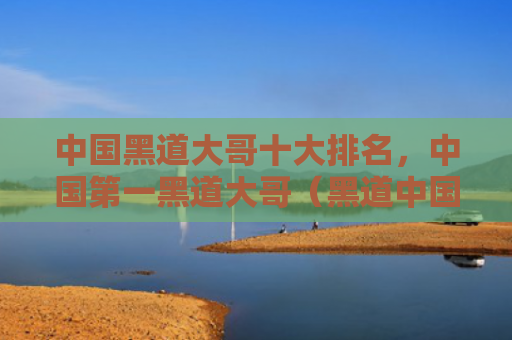中国黑道大哥十大排名，中国第一黑道大哥（黑道中国大哥）