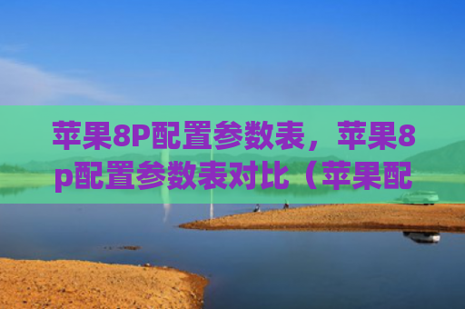 苹果8P配置参数表，苹果8p配置参数表对比（苹果配置参数表）