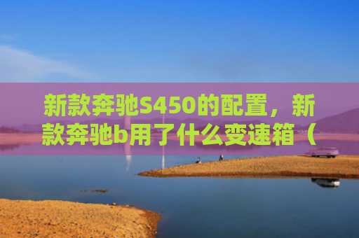 新款奔驰S450的配置，新款奔驰b用了什么变速箱（奔驰新款用了）