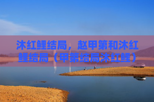 沐红鲤结局，赵甲第和沐红鲤结局（甲第结局沐红鲤）