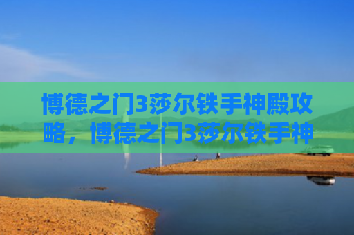 博德之门3莎尔铁手神殿攻略，博德之门3莎尔铁手神殿解密（神殿之门铁手）