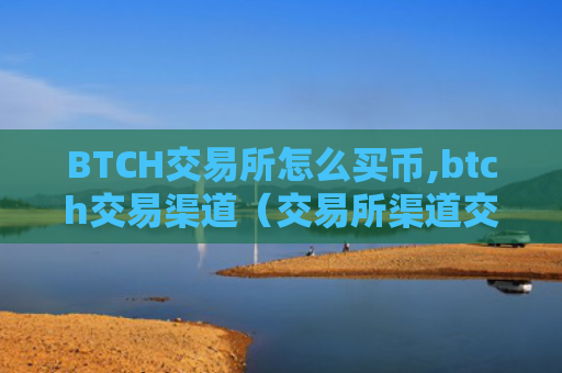 BTCH交易所怎么买币,btch交易渠道（交易所渠道交易）