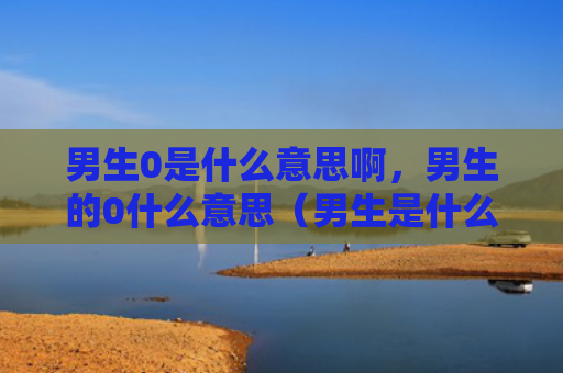 男生0是什么意思啊，男生的0什么意思（男生是什么意思什么意思）