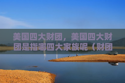 美国四大财团，美国四大财团是指哪四大家族呢（财团四大美国）