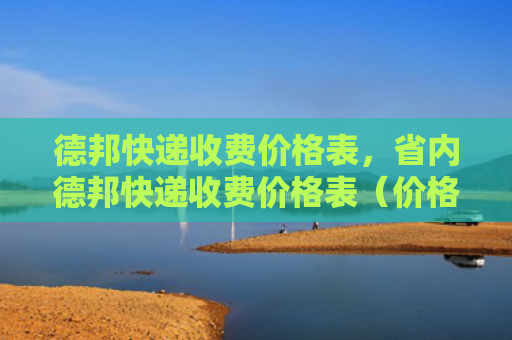 德邦快递收费价格表，省内德邦快递收费价格表（价格表快递收费）
