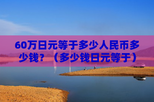 60万日元等于多少人民币多少钱？（多少钱日元等于）