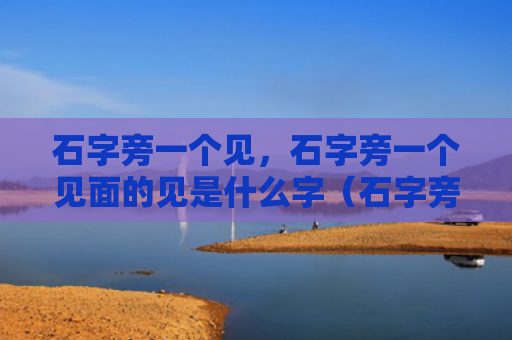 石字旁一个见，石字旁一个见面的见是什么字（石字旁一个见是什么）